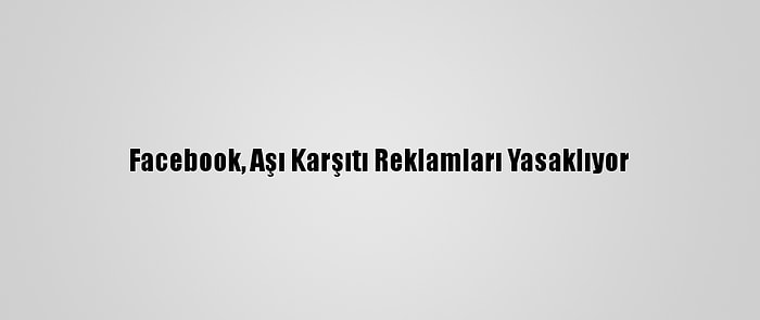 Facebook, Aşı Karşıtı Reklamları Yasaklıyor