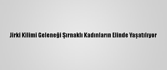 Jirki Kilimi Geleneği Şırnaklı Kadınların Elinde Yaşatılıyor