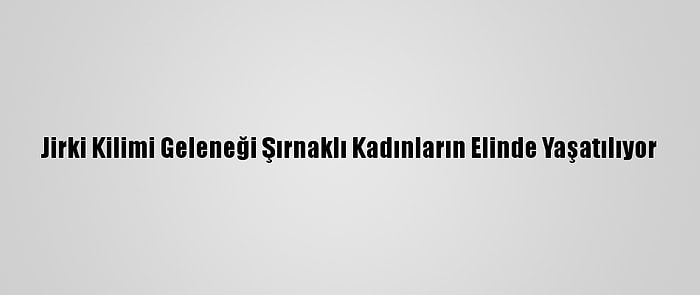 Jirki Kilimi Geleneği Şırnaklı Kadınların Elinde Yaşatılıyor