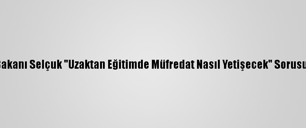 Milli Eğitim Bakanı Selçuk "Uzaktan Eğitimde Müfredat Nasıl Yetişecek" Sorusunu Yanıtladı: