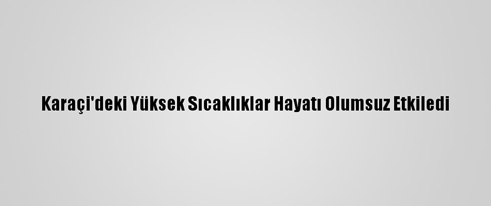 Karaçi'deki Yüksek Sıcaklıklar Hayatı Olumsuz Etkiledi