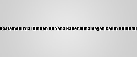 Kastamonu'da Dünden Bu Yana Haber Alınamayan Kadın Bulundu