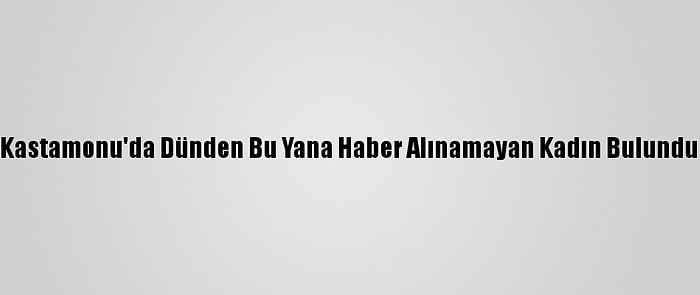 Kastamonu'da Dünden Bu Yana Haber Alınamayan Kadın Bulundu