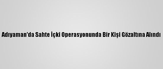 Adıyaman'da Sahte İçki Operasyonunda Bir Kişi Gözaltına Alındı