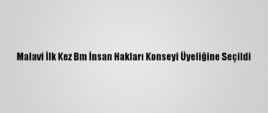 Malavi İlk Kez Bm İnsan Hakları Konseyi Üyeliğine Seçildi