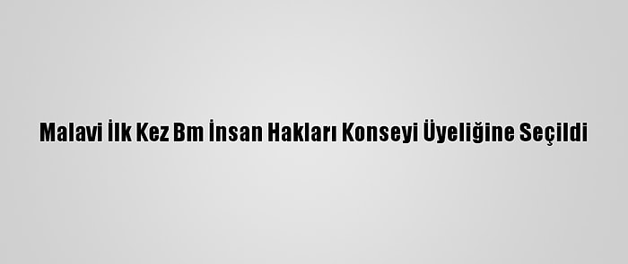 Malavi İlk Kez Bm İnsan Hakları Konseyi Üyeliğine Seçildi