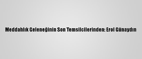 Meddahlık Geleneğinin Son Temsilcilerinden: Erol Günaydın