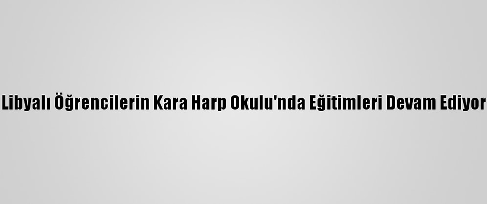 Libyalı Öğrencilerin Kara Harp Okulu'nda Eğitimleri Devam Ediyor