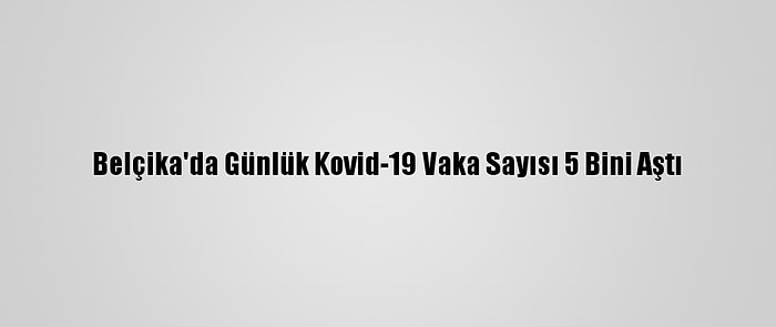 Belçika'da Günlük Kovid-19 Vaka Sayısı 5 Bini Aştı