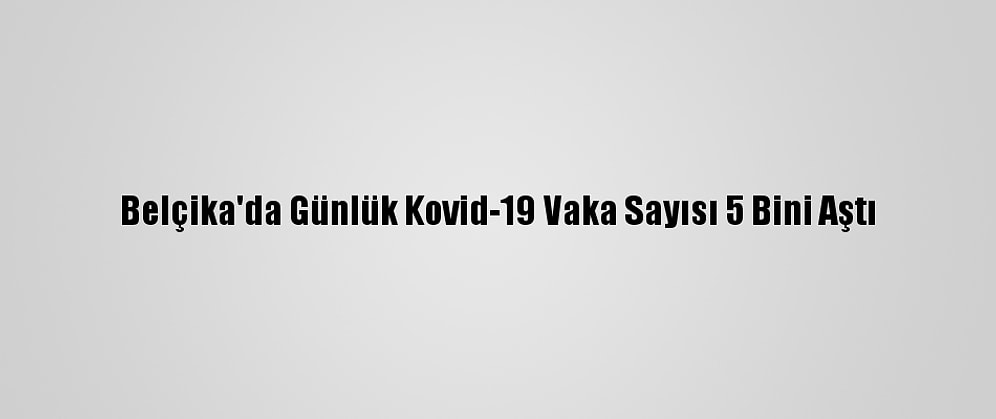 Belçika'da Günlük Kovid-19 Vaka Sayısı 5 Bini Aştı