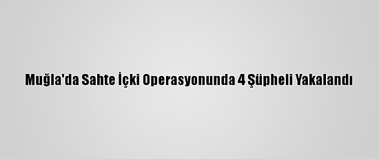 Muğla'da Sahte İçki Operasyonunda 4 Şüpheli Yakalandı