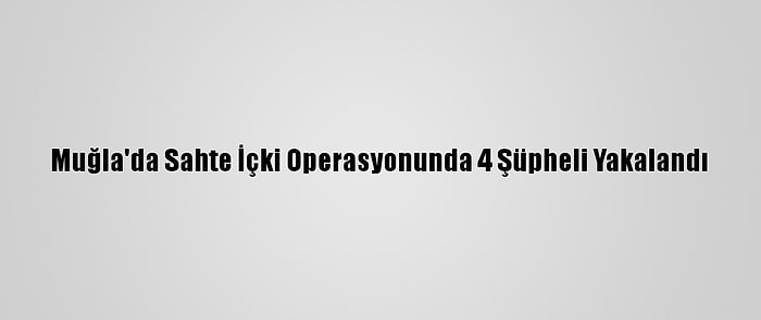 Muğla'da Sahte İçki Operasyonunda 4 Şüpheli Yakalandı