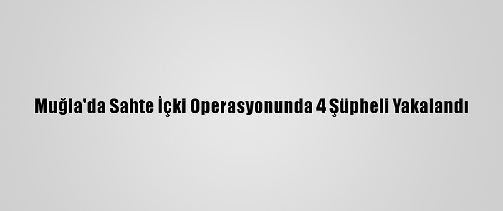Muğla'da Sahte İçki Operasyonunda 4 Şüpheli Yakalandı