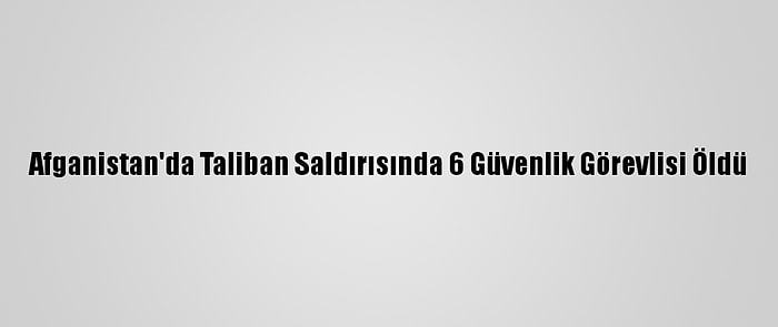 Afganistan'da Taliban Saldırısında 6 Güvenlik Görevlisi Öldü