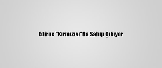 Edirne "Kırmızısı"Na Sahip Çıkıyor