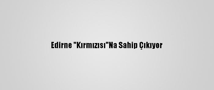 Edirne "Kırmızısı"Na Sahip Çıkıyor