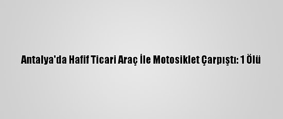 Antalya'da Hafif Ticari Araç İle Motosiklet Çarpıştı: 1 Ölü