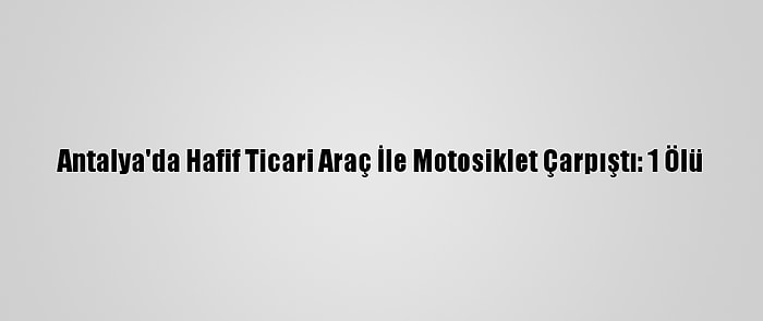 Antalya'da Hafif Ticari Araç İle Motosiklet Çarpıştı: 1 Ölü