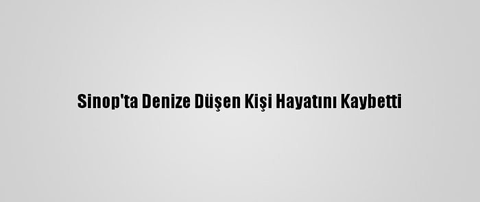 Sinop'ta Denize Düşen Kişi Hayatını Kaybetti