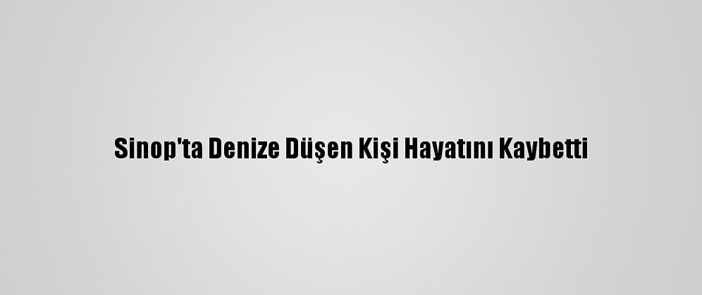 Sinop'ta Denize Düşen Kişi Hayatını Kaybetti
