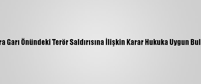 Ankara Garı Önündeki Terör Saldırısına İlişkin Karar Hukuka Uygun Bulundu