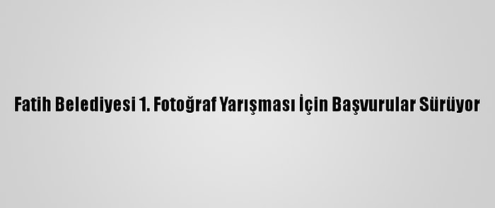 Fatih Belediyesi 1. Fotoğraf Yarışması İçin Başvurular Sürüyor