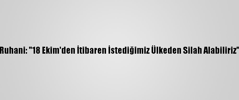 Ruhani: "18 Ekim'den İtibaren İstediğimiz Ülkeden Silah Alabiliriz"