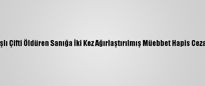 Yaşlı Çifti Öldüren Sanığa İki Kez Ağırlaştırılmış Müebbet Hapis Cezası