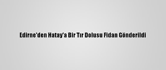 Edirne'den Hatay'a Bir Tır Dolusu Fidan Gönderildi