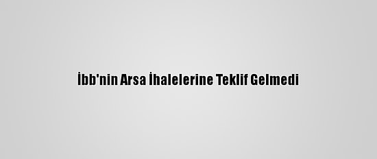 İbb'nin Arsa İhalelerine Teklif Gelmedi