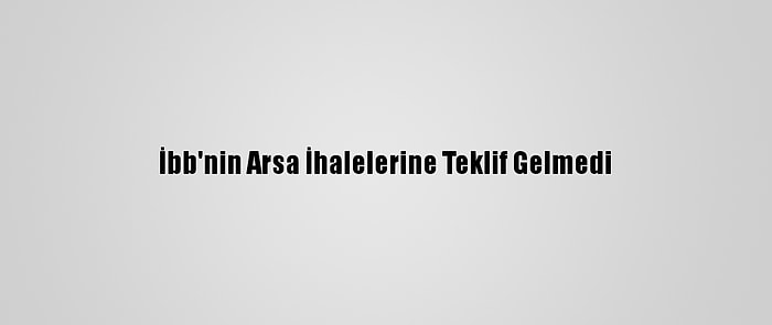 İbb'nin Arsa İhalelerine Teklif Gelmedi