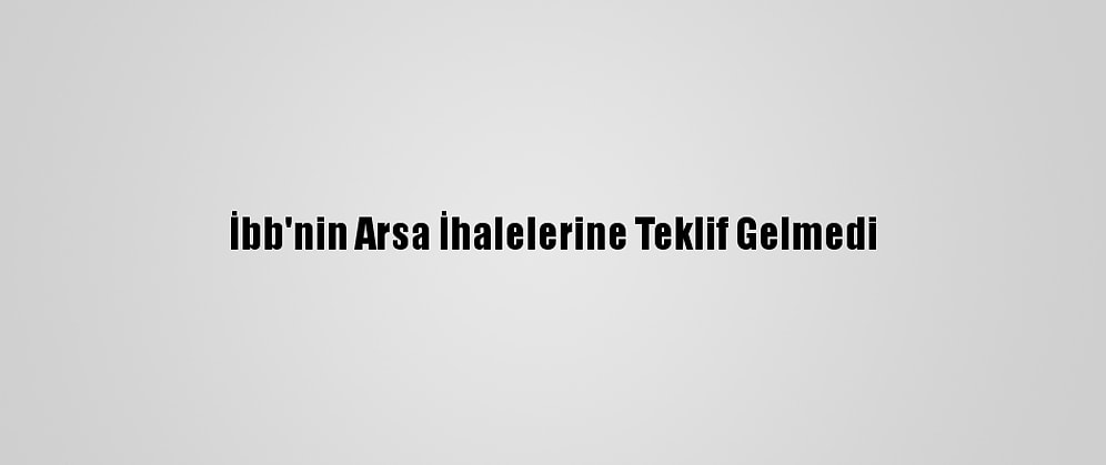 İbb'nin Arsa İhalelerine Teklif Gelmedi