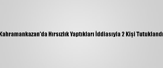 Kahramankazan'da Hırsızlık Yaptıkları İddiasıyla 2 Kişi Tutuklandı