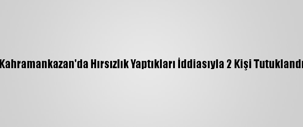 Kahramankazan'da Hırsızlık Yaptıkları İddiasıyla 2 Kişi Tutuklandı