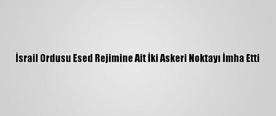 İsrail Ordusu Esed Rejimine Ait İki Askeri Noktayı İmha Etti
