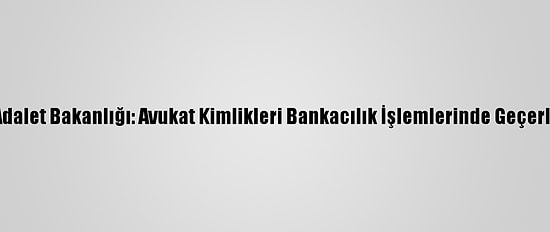 Adalet Bakanlığı: Avukat Kimlikleri Bankacılık İşlemlerinde Geçerli