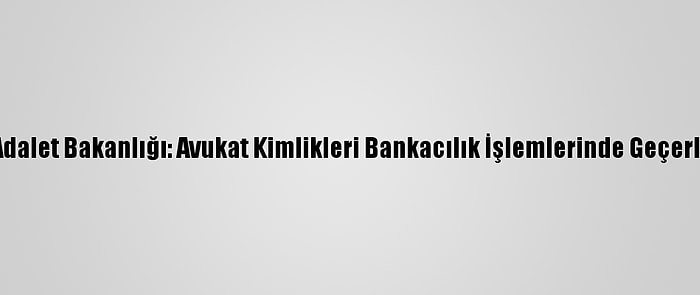 Adalet Bakanlığı: Avukat Kimlikleri Bankacılık İşlemlerinde Geçerli