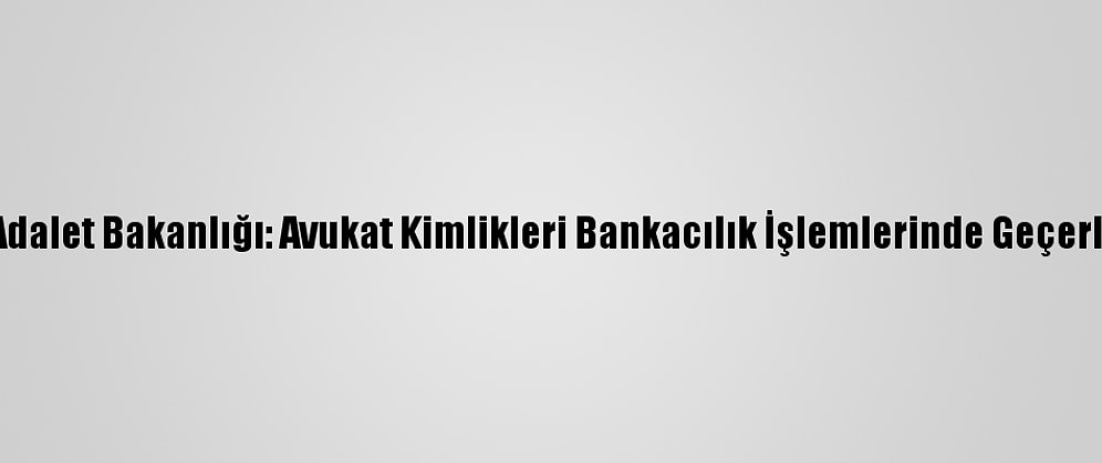 Adalet Bakanlığı: Avukat Kimlikleri Bankacılık İşlemlerinde Geçerli