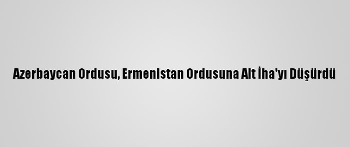 Azerbaycan Ordusu, Ermenistan Ordusuna Ait İha'yı Düşürdü