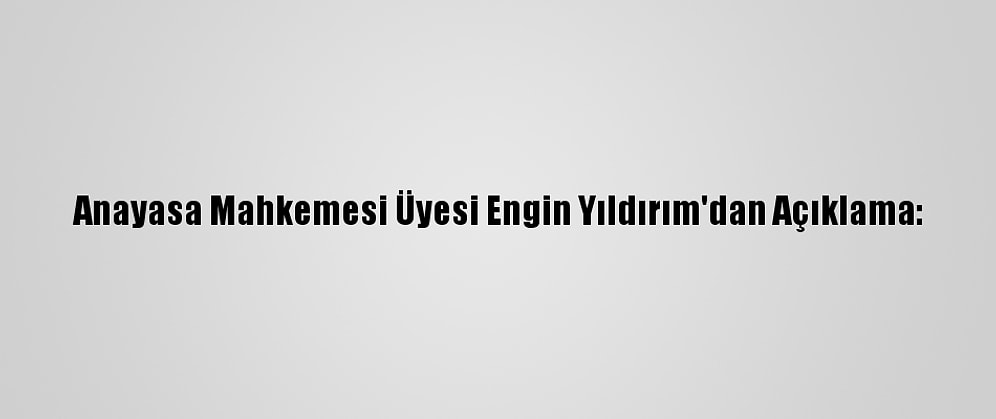 Anayasa Mahkemesi Üyesi Engin Yıldırım'dan Açıklama: