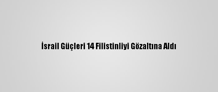 İsrail Güçleri 14 Filistinliyi Gözaltına Aldı