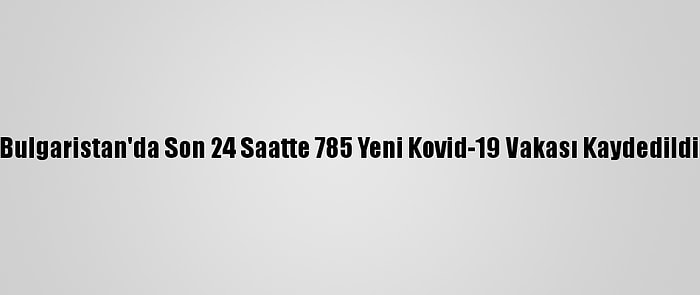 Bulgaristan'da Son 24 Saatte 785 Yeni Kovid-19 Vakası Kaydedildi