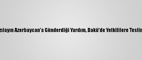 Türk Kızılayın Azerbaycan'a Gönderdiği Yardım, Bakü'de Yetkililere Teslim Edildi