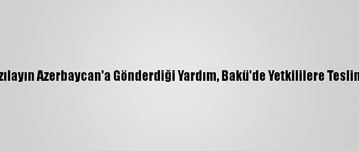 Türk Kızılayın Azerbaycan'a Gönderdiği Yardım, Bakü'de Yetkililere Teslim Edildi