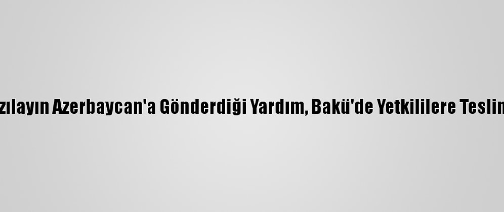 Türk Kızılayın Azerbaycan'a Gönderdiği Yardım, Bakü'de Yetkililere Teslim Edildi