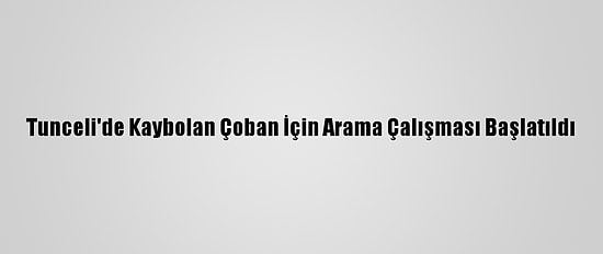 Tunceli'de Kaybolan Çoban İçin Arama Çalışması Başlatıldı