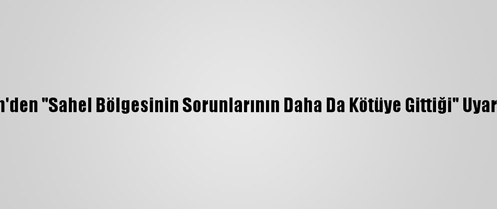 Bm'den "Sahel Bölgesinin Sorunlarının Daha Da Kötüye Gittiği" Uyarısı