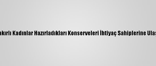 Diyarbakırlı Kadınlar Hazırladıkları Konserveleri İhtiyaç Sahiplerine Ulaştırıyor