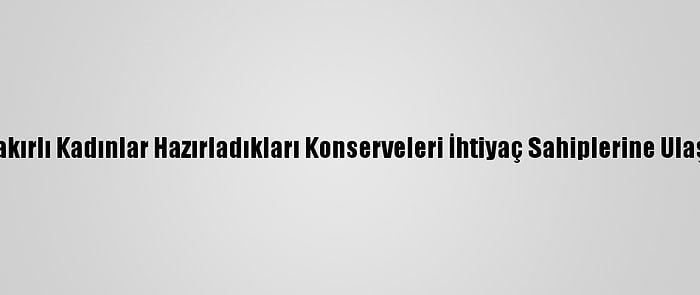 Diyarbakırlı Kadınlar Hazırladıkları Konserveleri İhtiyaç Sahiplerine Ulaştırıyor