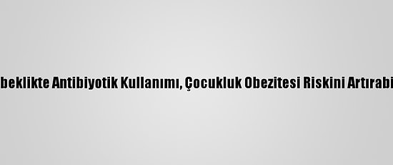 Bebeklikte Antibiyotik Kullanımı, Çocukluk Obezitesi Riskini Artırabilir